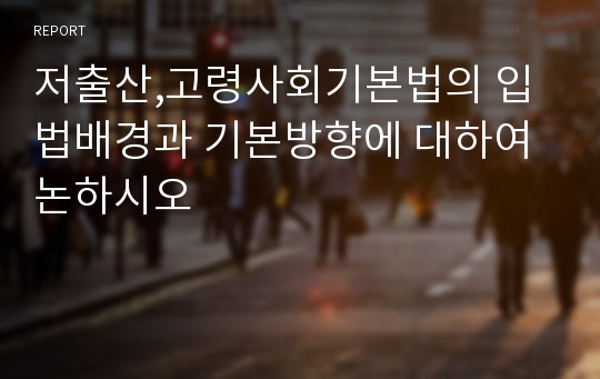 저출산,고령사회기본법의 입법배경과 기본방향에 대하여 논하시오