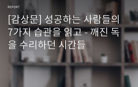 [감상문] 성공하는 사람들의 7가지 습관을 읽고 - 깨진 독을 수리하던 시간들