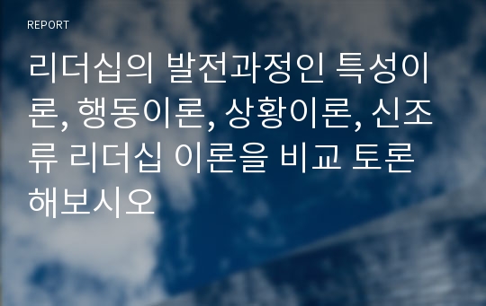 리더십의 발전과정인 특성이론, 행동이론, 상황이론, 신조류 리더십 이론을 비교 토론 해보시오