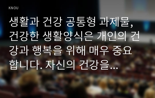 생활과 건강 공통형 과제물, 건강한 생활양식은 개인의 건강과 행복을 위해 매우 중요합니다. 자신의 건강을 위해 일상생활 속에서 수행하고 있는 건강한 생활양식과 관련된 내용과 효과 등을 분석, 평가해 보고(없는 경우는 이를 분명히 명시하고 구체적인 실행계획으로 대체 가능), 이에 관한 과학적 근거를 찾아 제시하시오.