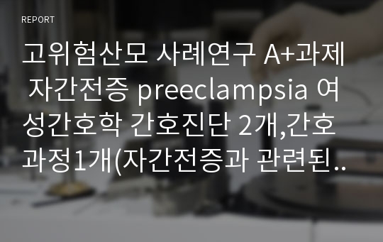 고위험산모 사례연구 A+과제 자간전증 preeclampsia 여성간호학 간호진단 2개,간호과정1개(자간전증과 관련된 낙상의 위험성)