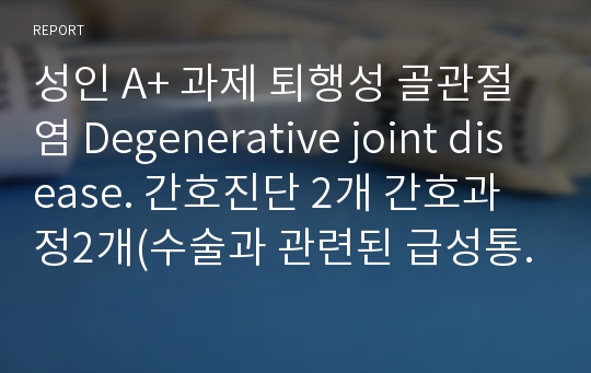 성인 A+ 과제 퇴행성 골관절염 Degenerative joint disease. 간호진단 2개 간호과정2개(수술과 관련된 급성통증,최근의 환경변화와 관련된 변비)