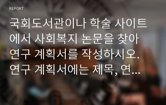 국회도서관이나 학술 사이트에서 사회복지 논문을 찾아 연구 계획서를 작성하시오. 연구 계획서에는 제목, 연구 문제, 이론적 논의, 가설, 변수, 연구 모형이 제시되어야 합니다.