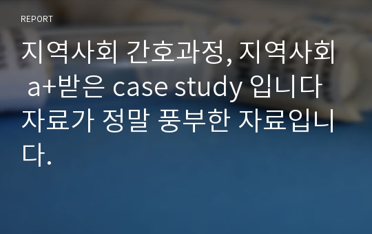 지역사회 간호과정, 지역사회 a+받은 case study 입니다 자료가 정말 풍부한 자료입니다.