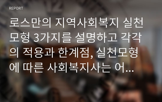 로스만의 지역사회복지 실천모형 3가지를 설명하고 각각의 적용과 한계점, 실천모형에 따른 사회복지사는 어떤 역할을 주로 하며 어떤 역할이 중요하다고 생각하는지를 서술하여라.