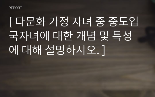 [ 다문화 가정 자녀 중 중도입국자녀에 대한 개념 및 특성에 대해 설명하시오. ]