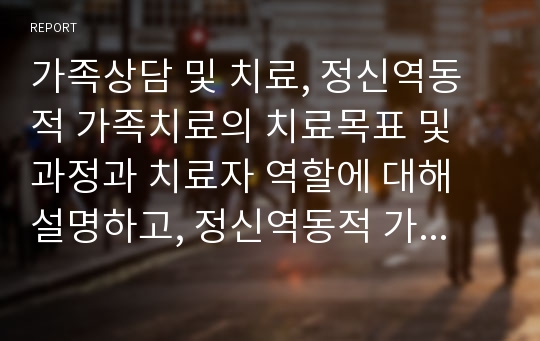 가족상담 및 치료, 정신역동적 가족치료의 치료목표 및 과정과 치료자 역할에 대해 설명하고, 정신역동적 가족치료가 필요하다고 생각하는 사례가 무엇인지 자신의 생각을 서술 하시오.