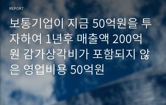 보통기업이 지금 50억원을 투자하여 1년후 매출액 200억원 감가상각비가 포함되지 않은 영업비용 50억원