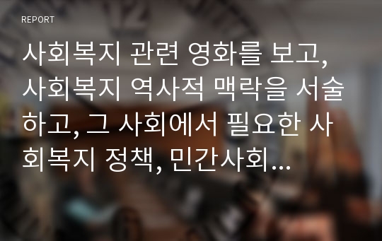 사회복지 관련 영화를 보고, 사회복지 역사적 맥락을 서술하고, 그 사회에서 필요한 사회복지 정책, 민간사회복지 활동 등을 서술하시오