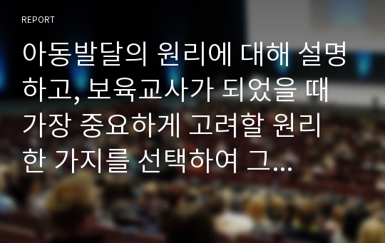 아동발달의 원리에 대해 설명하고, 보육교사가 되었을 때 가장 중요하게 고려할 원리 한 가지를 선택하여 그 이유를 설명하고 어떻게 적용시킬 수 있는지 서술하시오