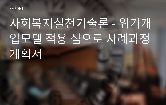 사회복지실천기술론 - 위기개입모델 적용 심으로 사례과정계획서