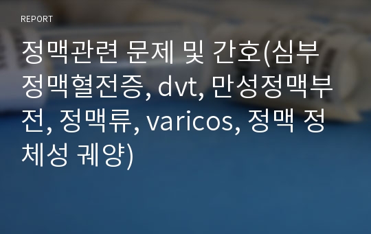 정맥관련 문제 및 간호(심부정맥혈전증, dvt, 만성정맥부전, 정맥류, varicos, 정맥 정체성 궤양)