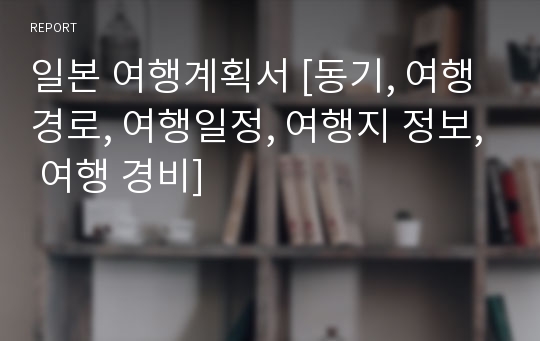 일본 여행계획서 [동기, 여행경로, 여행일정, 여행지 정보, 여행 경비]