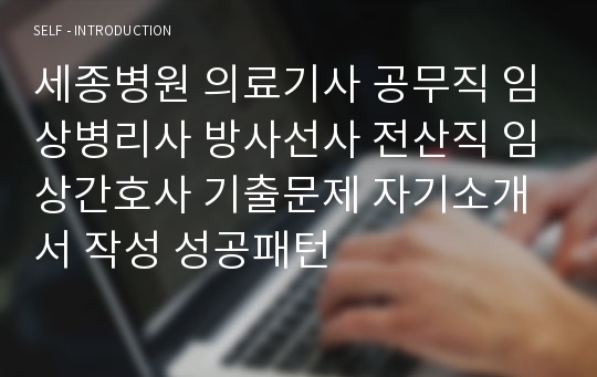 세종병원 의료기사 공무직 임상병리사 방사선사 전산직 임상간호사 기출문제 자기소개서 작성 성공패턴