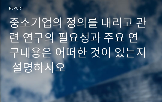 중소기업의 정의를 내리고 관련 연구의 필요성과 주요 연구내용은 어떠한 것이 있는지 설명하시오