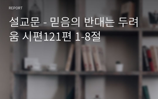 설교문 - 믿음의 반대는 두려움 시편121편 1-8절