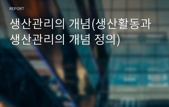 생산관리의 개념(생산활동과 생산관리의 개념 정의)