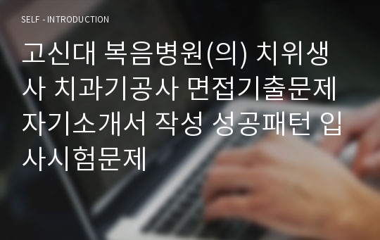 고신대 복음병원(의) 치위생사 치과기공사 면접기출문제 자기소개서 작성 성공패턴 입사시험문제