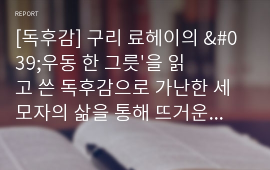 [독후감] 구리 료헤이의 &#039;우동 한 그릇&#039;을 읽고 쓴 독후감으로 가난한 세 모자의 삶을 통해 뜨거운 감동을 느낄 수 있을 것입니다.