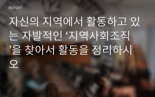 자신의 지역에서 활동하고 있는 자발적인 ‘지역사회조직’을 찾아서 활동을 정리하시오