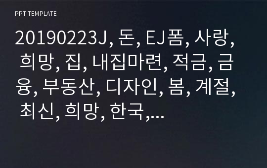 20190223J, 돈, EJ폼, 사랑, 희망, 집, 내집마련, 적금, 금융, 부동산, 디자인, 봄, 계절, 최신, 희망, 한국, 잔디, 청약, 깔끔, 가로, 아파트, 자연, 회복, 그림, PPT, 과제, OT, 금융, 자소서, 상담, 주식, 원료, 공원, 복권, 아토피, 과정, 은행, 몬테소리, 사업, 투자, 기도, 컨설팅, 연구.pptx