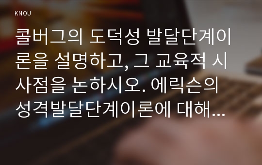 콜버그의 도덕성 발달단계이론을 설명하고, 그 교육적 시사점을 논하시오. 에릭슨의 성격발달단계이론에 대해 설명하고, 그 교육적 시사점을 논하시오.