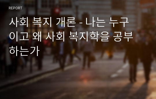 사회 복지 개론 - 나는 누구 이고 왜 사회 복지학을 공부하는가