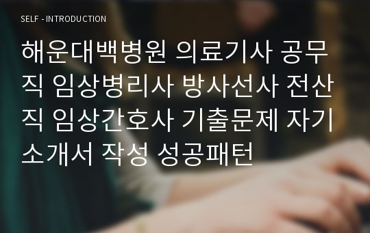 해운대백병원 의료기사 공무직 임상병리사 방사선사 전산직 임상간호사 기출문제 자기소개서 작성 성공패턴