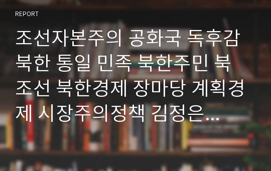 조선자본주의 공화국 독후감 북한 통일 민족 북한주민 북조선 북한경제 장마당 계획경제 시장주의정책 김정은 문재인 경제개방 개발 발전