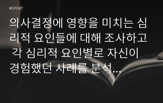 의사결정에 영향을 미치는 심리적 요인들에 대해 조사하고 각 심리적 요인별로 자신이 경험했던 사례를 분석하시오