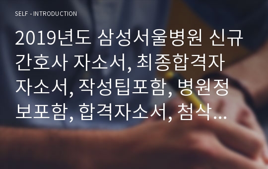 2019년도 삼성서울병원 신규간호사 자소서, 최종합격자 자소서, 작성팁포함, 병원정보포함, 합격자소서, 첨삭완료