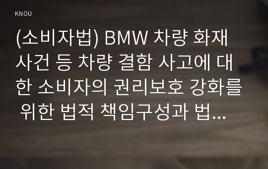 (소비자법) BMW 차량 화재사건 등 차량 결함 사고에 대한 소비자의 권리보호 강화를 위한 법적 책임구성과 법제도 개선에 관해 논하시오.