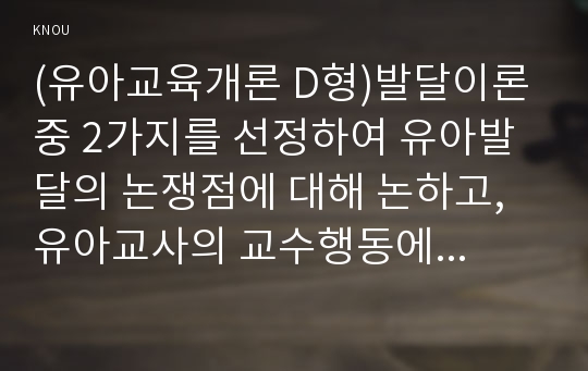 (유아교육개론 D형)발달이론 중 2가지를 선정하여 유아발달의 논쟁점에 대해 논하고, 유아교사의 교수행동에 대하여 보고 느낀 점을 서술하시오