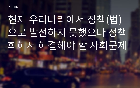 현재 우리나라에서 정책(법)으로 발전하지 못했으나 정책화해서 해결해야 할 사회문제