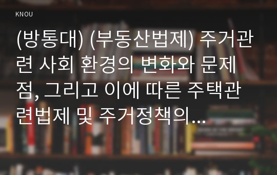 (방통대) (부동산법제) 주거관련 사회 환경의 변화와 문제점, 그리고 이에 따른 주택관련법제 및 주거정책의 현황 및 문제점