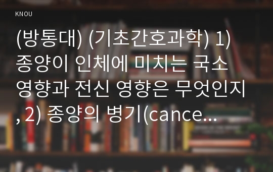 (방통대) (기초간호과학) 1) 종양이 인체에 미치는 국소 영향과 전신 영향은 무엇인지, 2) 종양의 병기(cancer staging)가 무엇인지?, 3) 악성종양에 대한 병기를 분류하는 방법 중 TNM 분류방법은 무엇인지에 대해서 구체적으로 설명하시오.