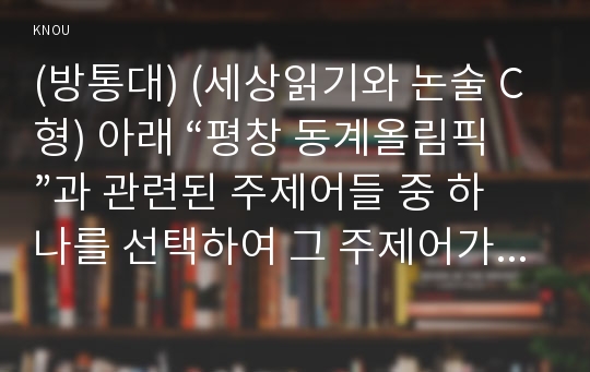 (방통대) (세상읽기와 논술 C형) 아래 “평창 동계올림픽”과 관련된 주제어들 중 하나를 선택하여 그 주제어가 포함된 논술제목을 스스로 정해 지시사항에 따라 논술하시오.