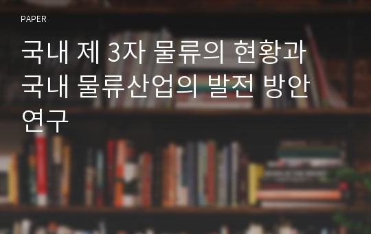 국내 제 3자 물류의 현황과 국내 물류산업의 발전 방안 연구