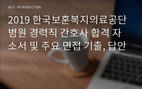 2019 한국보훈복지의료공단 병원 경력직 간호사 합격 자소서 및 주요 면접 기출, 답안