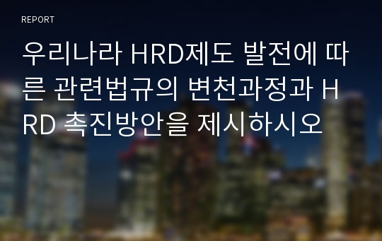 우리나라 HRD제도 발전에 따른 관련법규의 변천과정과 HRD 촉진방안을 제시하시오