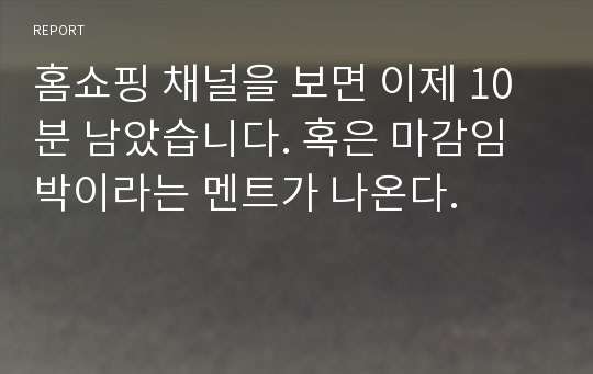 홈쇼핑 채널을 보면 이제 10분 남았습니다. 혹은 마감임박이라는 멘트가 나온다.