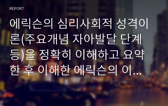 에릭슨의 심리사회적 성격이론(주요개념 자아발달 단계 등)을 정확히 이해하고 요약한 후 이해한 에릭슨의 이론을 자신에게 적용하여 분석