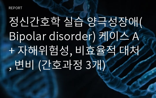 정신간호학 실습 양극성장애(Bipolar disorder) 케이스 A+ 자해위험성, 비효율적 대처, 변비 (간호과정 3개)