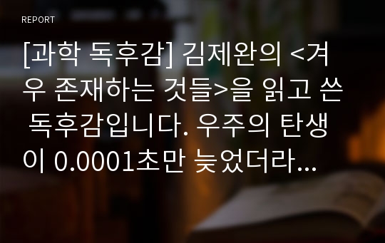 [과학 독후감] 김제완의 &lt;겨우 존재하는 것들&gt;을 읽고 쓴 독후감입니다. 우주의 탄생이 0.0001초만 늦었더라면 어떻게 됐을까요?