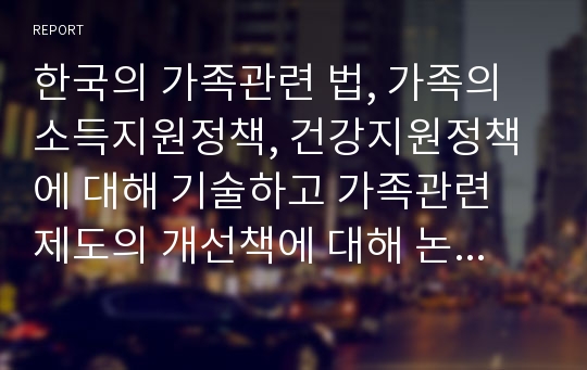 한국의 가족관련 법, 가족의 소득지원정책, 건강지원정책에 대해 기술하고 가족관련 제도의 개선책에 대해 논하시오.