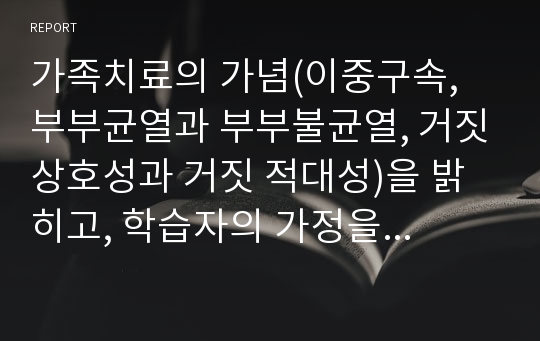 가족치료의 개념(이중구속, 부부균열과 부부불균열, 거짓상호성과 거짓 적대성)을 밝히고, 학습자의 가정을 통한 이론을 적용하시오.