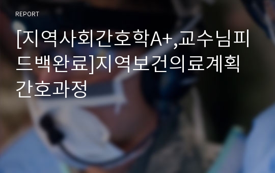 [지역사회간호학A+,교수님피드백완료]지역보건의료계획 간호과정