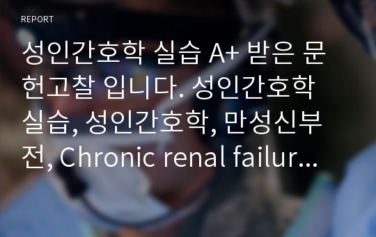 성인간호학 실습 A+ 받은 문헌고찰 입니다. 성인간호학 실습, 성인간호학, 만성신부전, Chronic renal failure, CRF, 문헌고찰, 만성신부전 문헌고찰