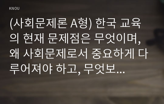 (사회문제론 A형) 한국 교육의 현재 문제점은 무엇이며, 왜 사회문제로서 중요하게 다루어져야 하고, 무엇보다 아동과 청소년의 권리가 존중되는 방식으로 변화되기 위해 필요한 변화는 어떤 것인지에 대해 구체적으로 논하시오