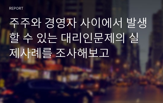 주주와 경영자 사이에서 발생할 수 있는 대리인문제의 실제사례를 조사해보고